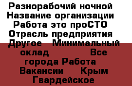 Разнорабочий ночной › Название организации ­ Работа-это проСТО › Отрасль предприятия ­ Другое › Минимальный оклад ­ 19 305 - Все города Работа » Вакансии   . Крым,Гвардейское